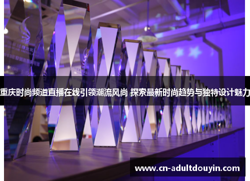 重庆时尚频道直播在线引领潮流风尚 探索最新时尚趋势与独特设计魅力